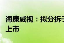 海康威视：拟分拆子公司海康机器人至创业板上市