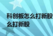 科创板怎么打新股创业板怎么申购 科创板怎么打新股