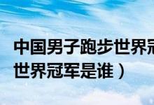 中国男子跑步世界冠军是谁（中国第一个跑步世界冠军是谁）