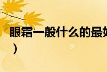 眼霜一般什么的最好呢（眼霜一般什么时候用）