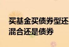 买基金买债券型还是混合型 首次买基金是买混合还是债券