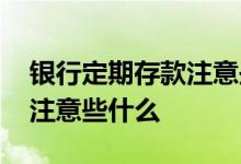 银行定期存款注意些什么 银行定期存款需要注意些什么