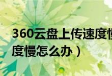 360云盘上传速度慢怎么办（360云盘上传速度慢怎么办）