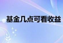 基金几点可看收益 黄金基金几点能看收益