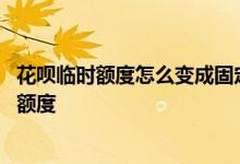 花呗临时额度怎么变成固定额度 花呗临时额度怎么变成固定额度