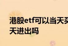 港股etf可以当天买当天卖吗 港股etf可以当天进出吗