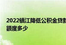 2022镇江降低公积金贷款首付比例 镇江市住房公积金贷款额度多少 