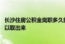 长沙住房公积金离职多久能取出来 长沙公积金离职后多久可以取出来