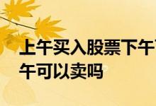 上午买入股票下午可以抛吗 上午买入股票下午可以卖吗