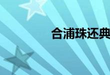 合浦珠还典故（合浦珠还）