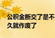 公积金断交了是不是就作废了 公积金断交多久就作废了