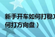 新手开车如何打稳方向盘不乱晃（新手开车如何打方向盘）