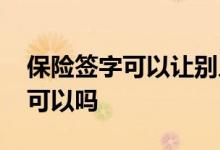 保险签字可以让别人代签吗 买保险签字代签可以吗