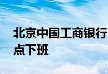 北京中国工商银行几点下班 北京工商银行几点下班