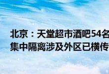 北京：天堂超市酒吧54名员工及3名同住人涉及朝阳区均已集中隔离涉及外区已横传