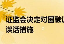 证监会决定对国融证券股份有限公司采取监管谈话措施