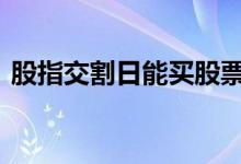 股指交割日能买股票吗 股指交割日怎么计算