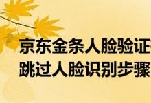 京东金条人脸验证在哪里 激活京东金条怎么跳过人脸识别步骤