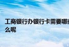 工商银行办银行卡需要哪些条件 工商银行办理银行卡需要什么呢