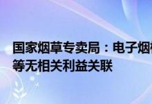 国家烟草专卖局：电子烟检验检测机构应与电子烟生产企业等无相关利益关联