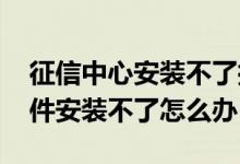 征信中心安装不了控件解决办法 征信中心控件安装不了怎么办