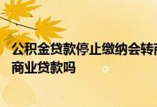 公积金贷款停止缴纳会转商业贷吗 公积金停止了会自动转为商业贷款吗