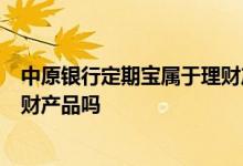 中原银行定期宝属于理财产品吗 中原银行的定期宝1号是理财产品吗