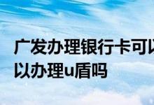 广发办理银行卡可以办理u盾吗 广发信用卡可以办理u盾吗 