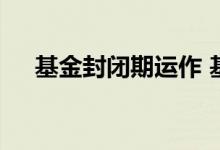 基金封闭期运作 基金封闭期有在运作吗