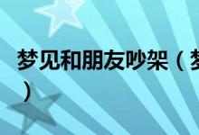 梦见和朋友吵架（梦见和朋友吵架有什么含义）