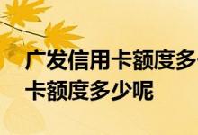 广发信用卡额度多长时间提取一次 广发信用卡额度多少呢