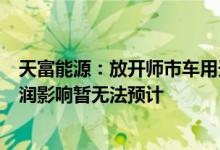 天富能源：放开师市车用天然气售价对公司本年度收入及利润影响暂无法预计