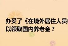 办妥了《在境外居住人员领取养老金资格审核表》是否就可以领取国内养老金？