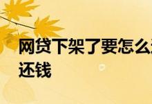 网贷下架了要怎么还钱 网贷平台下架了怎么还钱