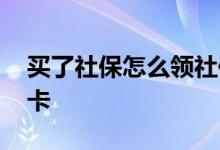 买了社保怎么领社保卡 买了社保怎么领社保卡 