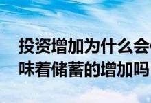 投资增加为什么会使储蓄增加 投资的增加意味着储蓄的增加吗