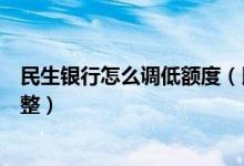 民生银行怎么调低额度（民生银行信用卡的临时额度如何调整）