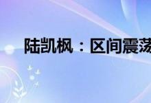 陆凯枫：区间震荡不改 高估底渣稳利润