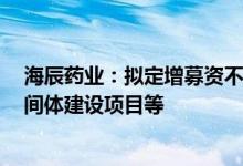 海辰药业：拟定增募资不超4亿元用于抗新冠原料药关键中间体建设项目等