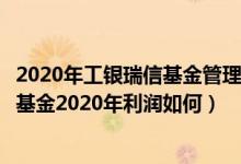 2020年工银瑞信基金管理有限公司的基金总规模有多大（该基金2020年利润如何）
