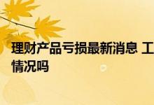 理财产品亏损最新消息 工商银行理财产品会出现亏损本金的情况吗