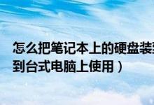 怎么把笔记本上的硬盘装到台式机上（如何把笔记本硬盘放到台式电脑上使用）