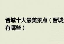 晋城十大最美景点（晋城景色美的地方介绍晋城最美的地方有哪些）