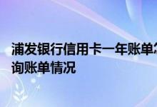 浦发银行信用卡一年账单怎么查询 浦发银行信用卡怎么样查询账单情况