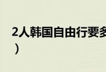 2人韩国自由行要多少钱（预算费用明细清单）