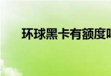 环球黑卡有额度吗（环球黑卡怎么用）