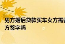 男方婚后贷款买车女方需要签字吗 婚后贷款买车需要夫妻双方签字吗