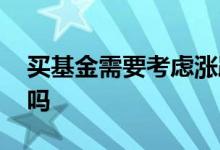买基金需要考虑涨跌吗 买基金需要考虑涨跌吗