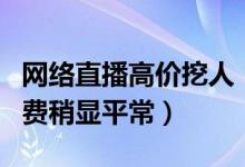 网络直播高价挖人（主播动辄上百万元的签约费稍显平常）