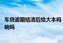 车贷逾期结清后给大本吗 车贷逾期后最后结清拿大本会有影响吗